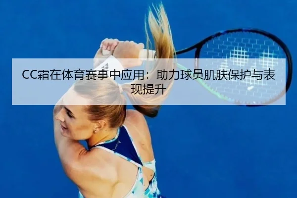 CC霜在体育赛事中应用：助力球员肌肤保护与表现提升
